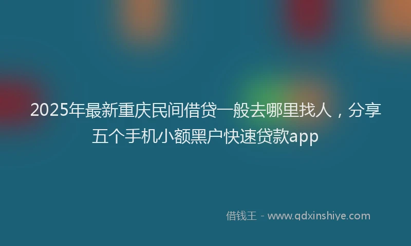 2025年最新重庆民间借贷一般去哪里找人，分享五个手机小额黑户快速贷款app