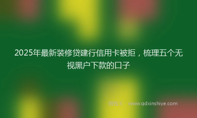 2025年最新装修贷建行信用卡被拒，梳理五个无视黑户下款的口子