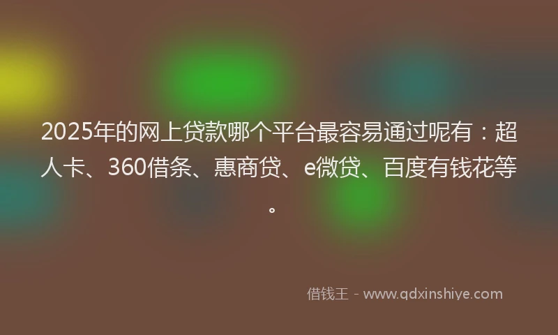 2025年的网上贷款哪个平台最容易通过呢有：超人卡、360借条、惠商贷、e微贷、百度有钱花等。