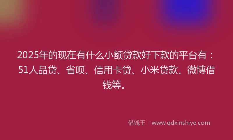 2025年的现在有什么小额贷款好下款的平台有：51人品贷、省呗、信用卡贷、小米贷款、微博借钱等。