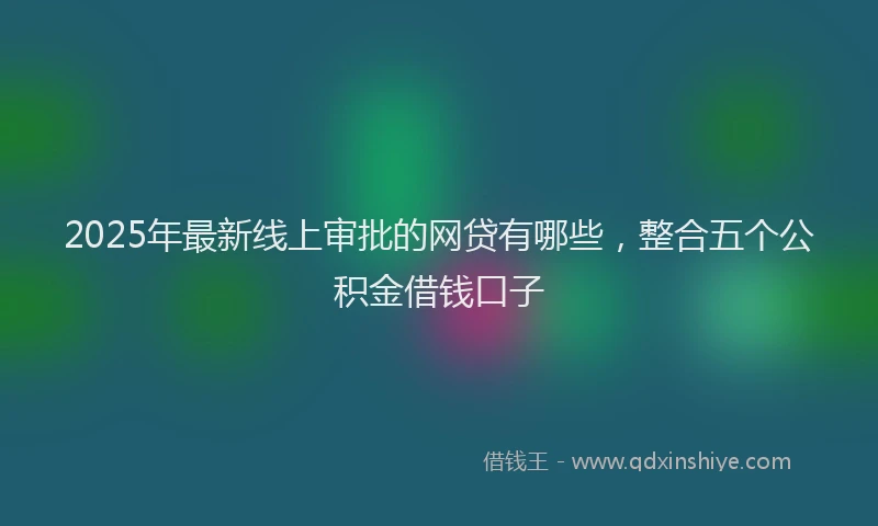2025年最新线上审批的网贷有哪些，整合五个公积金借钱口子