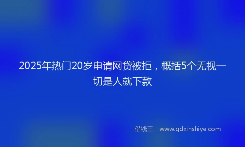 2025年热门20岁申请网贷被拒，概括5个无视一切是人就下款