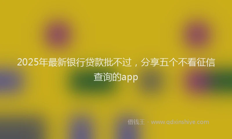 2025年最新银行贷款批不过，分享五个不看征信查询的app