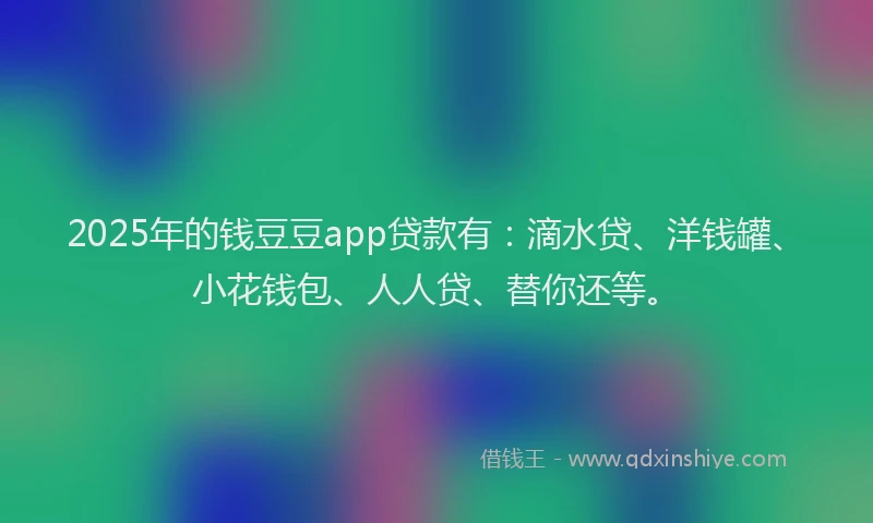 2025年的钱豆豆app贷款有：滴水贷、洋钱罐、小花钱包、人人贷、替你还等。