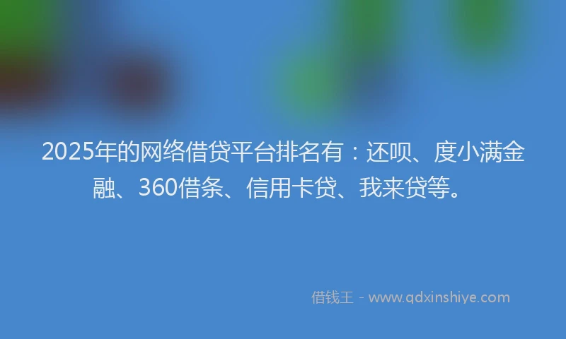 2025年的网络借贷平台排名有：还呗、度小满金融、360借条、信用卡贷、我来贷等。