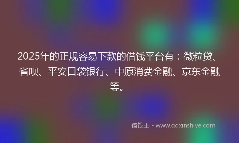 2025年的正规容易下款的借钱平台有：微粒贷、省呗、平安口袋银行、中原消费金融、京东金融等。