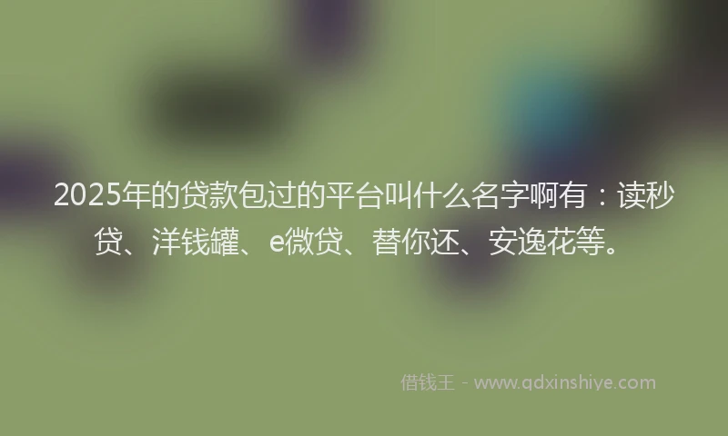 2025年的贷款包过的平台叫什么名字啊有：读秒贷、洋钱罐、e微贷、替你还、安逸花等。