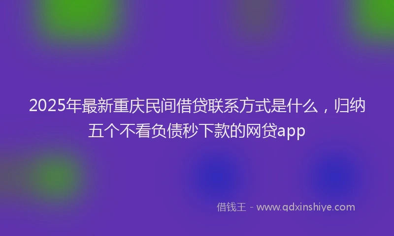 2025年最新重庆民间借贷联系方式是什么，归纳五个不看负债秒下款的网贷app