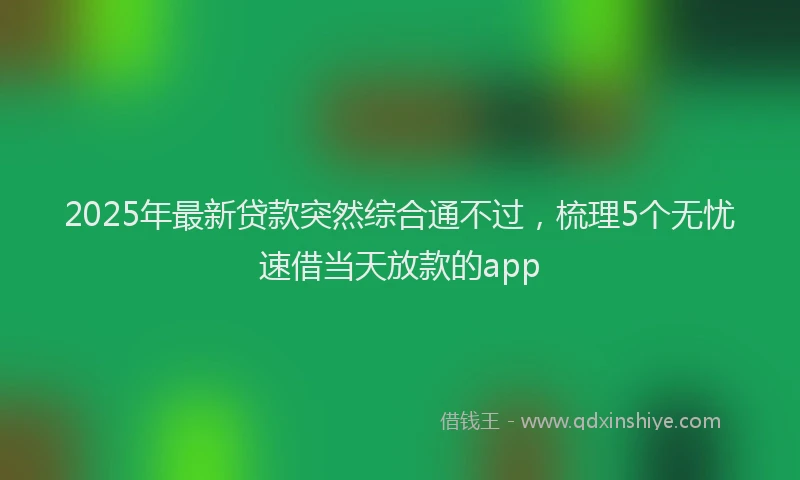 2025年最新贷款突然综合通不过，梳理5个无忧速借当天放款的app