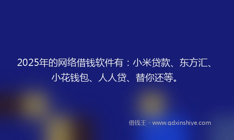 2025年的网络借钱软件有：小米贷款、东方汇、小花钱包、人人贷、替你还等。