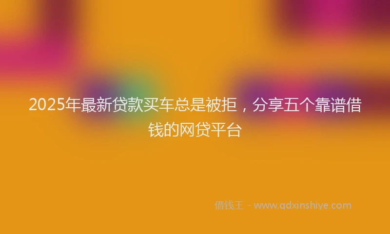 2025年最新贷款买车总是被拒，分享五个靠谱借钱的网贷平台