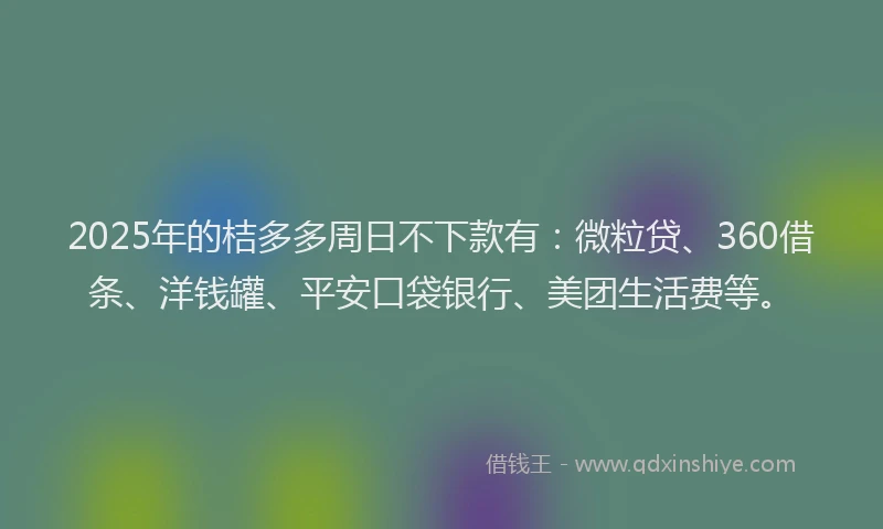 2025年的桔多多周日不下款有：微粒贷、360借条、洋钱罐、平安口袋银行、美团生活费等。