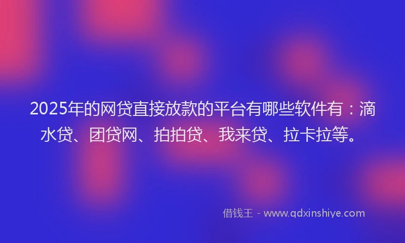 2025年的网贷直接放款的平台有哪些软件有：滴水贷、团贷网、拍拍贷、我来贷、拉卡拉等。