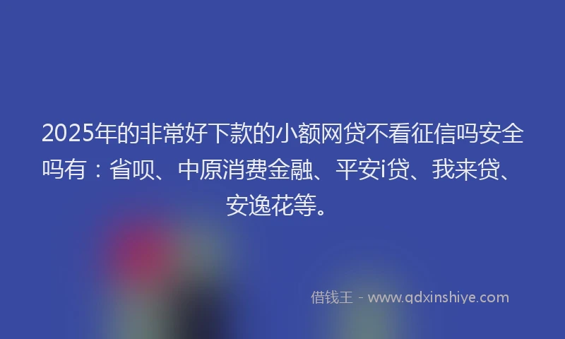 2025年的非常好下款的小额网贷不看征信吗安全吗有：省呗、中原消费金融、平安i贷、我来贷、安逸花等。