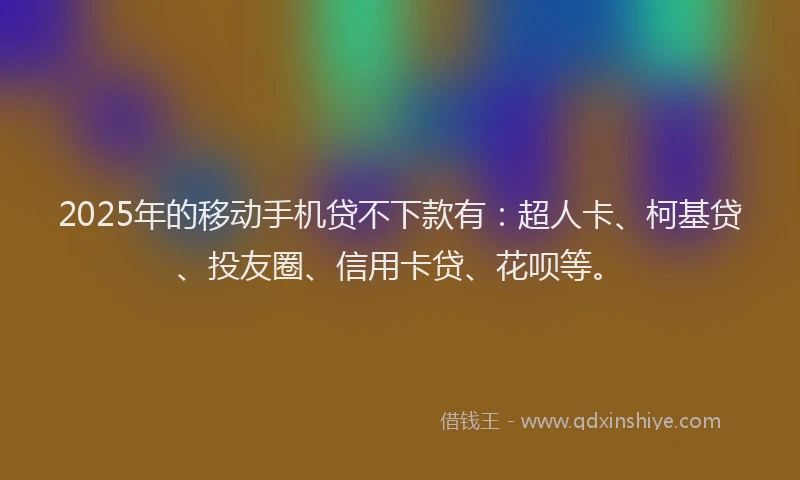 2025年的移动手机贷不下款有：超人卡、柯基贷、投友圈、信用卡贷、花呗等。