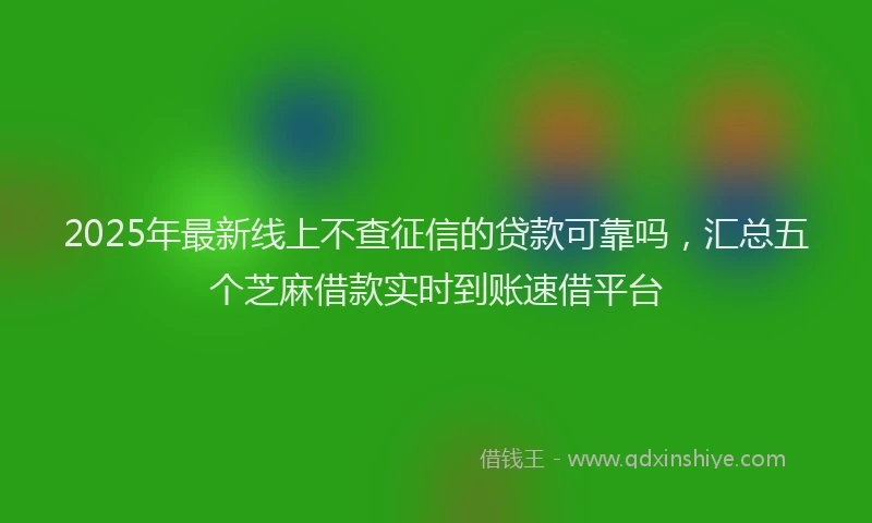 2025年最新线上不查征信的贷款可靠吗，汇总五个芝麻借款实时到账速借平台