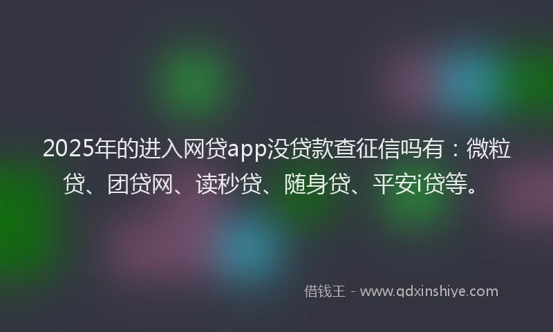 2025年的进入网贷app没贷款查征信吗有：微粒贷、团贷网、读秒贷、随身贷、平安i贷等。