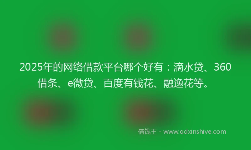 2025年的网络借款平台哪个好有：滴水贷、360借条、e微贷、百度有钱花、融逸花等。
