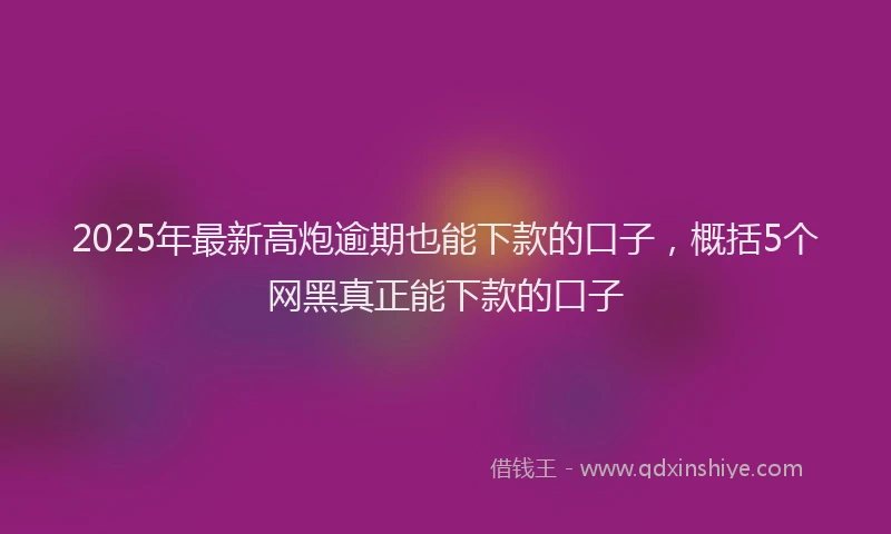 2025年最新高炮逾期也能下款的口子，概括5个网黑真正能下款的口子
