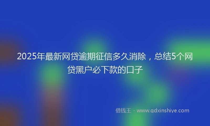 2025年最新网贷逾期征信多久消除，总结5个网贷黑户必下款的口子