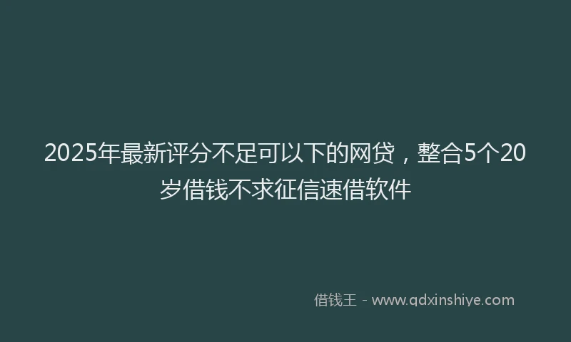 2025年最新评分不足可以下的网贷，整合5个20岁借钱不求征信速借软件