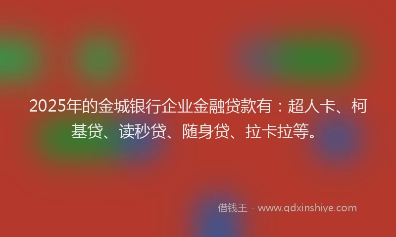 2025年的金城银行企业金融贷款有：超人卡、柯基贷、读秒贷、随身贷、拉卡拉等。