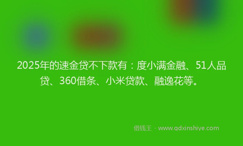 2025年的速金贷不下款有：度小满金融、51人品贷、360借条、小米贷款、融逸花等。