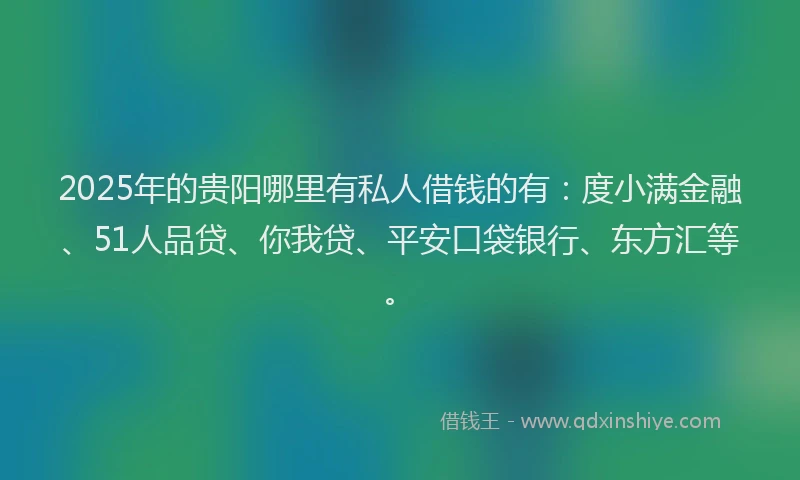2025年的贵阳哪里有私人借钱的有：度小满金融、51人品贷、你我贷、平安口袋银行、东方汇等。