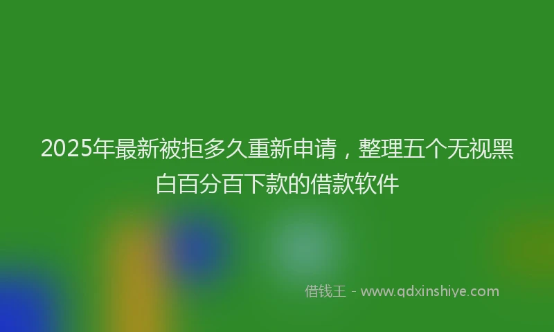 2025年最新被拒多久重新申请，整理五个无视黑白百分百下款的借款软件