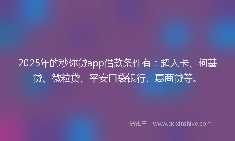 2025年的秒你贷app借款条件有：超人卡、柯基贷、微粒贷、平安口袋银行、惠商贷等。