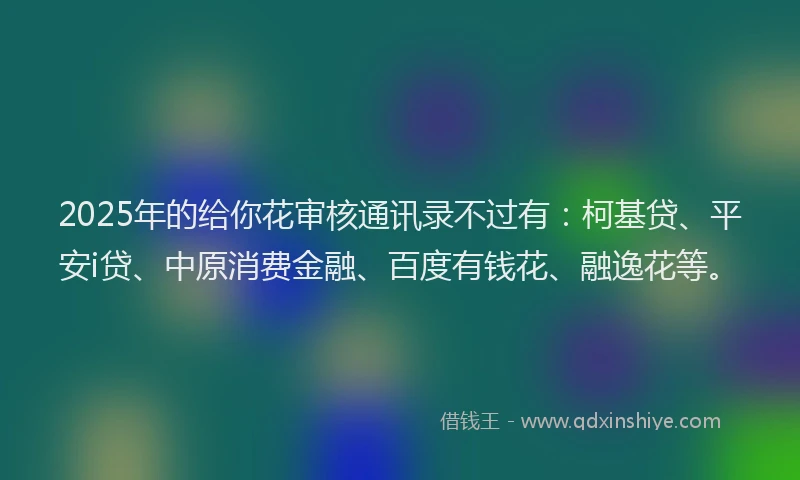 2025年的给你花审核通讯录不过有：柯基贷、平安i贷、中原消费金融、百度有钱花、融逸花等。