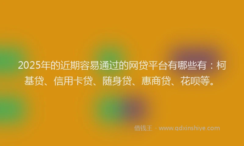 2025年的近期容易通过的网贷平台有哪些有：柯基贷、信用卡贷、随身贷、惠商贷、花呗等。