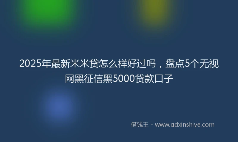 2025年最新米米贷怎么样好过吗，盘点5个无视网黑征信黑5000贷款口子