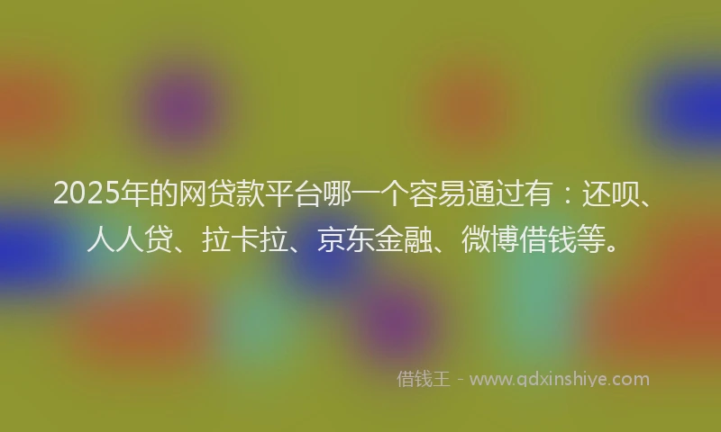 2025年的网贷款平台哪一个容易通过有：还呗、人人贷、拉卡拉、京东金融、微博借钱等。
