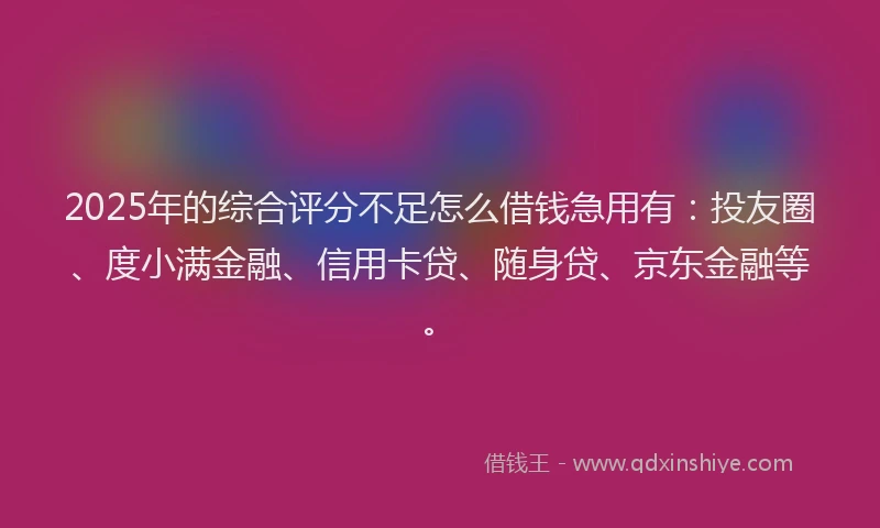 2025年的综合评分不足怎么借钱急用有：投友圈、度小满金融、信用卡贷、随身贷、京东金融等。