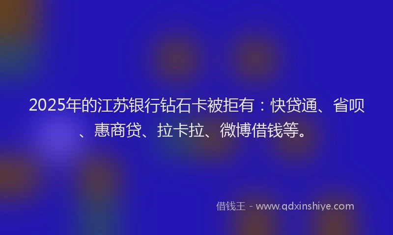 2025年的江苏银行钻石卡被拒有：快贷通、省呗、惠商贷、拉卡拉、微博借钱等。