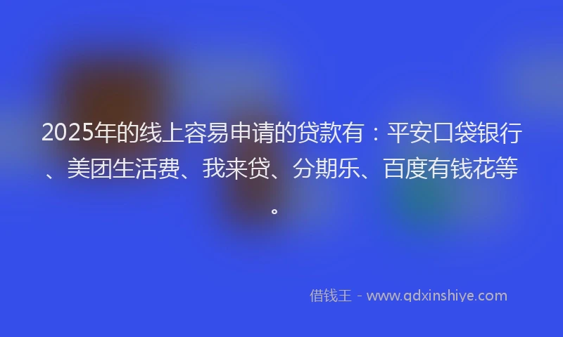 2025年的线上容易申请的贷款有：平安口袋银行、美团生活费、我来贷、分期乐、百度有钱花等。