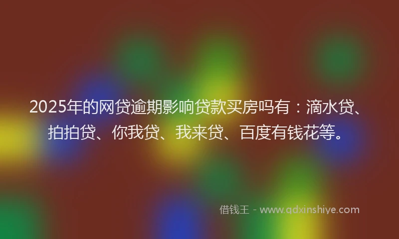 2025年的网贷逾期影响贷款买房吗有：滴水贷、拍拍贷、你我贷、我来贷、百度有钱花等。