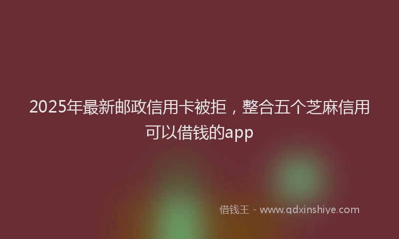 2025年最新邮政信用卡被拒，整合五个芝麻信用可以借钱的app