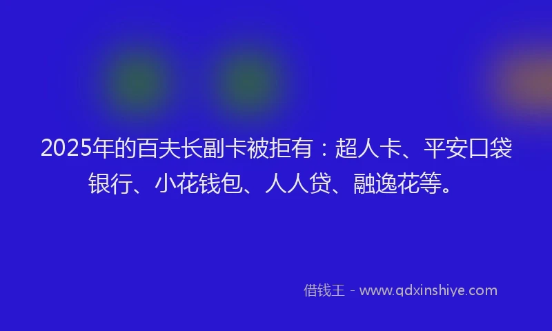 2025年的百夫长副卡被拒有：超人卡、平安口袋银行、小花钱包、人人贷、融逸花等。