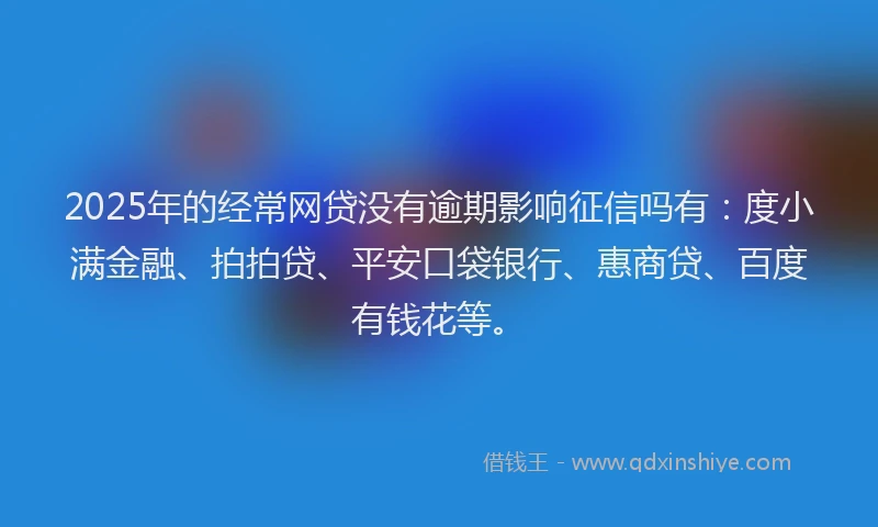 2025年的经常网贷没有逾期影响征信吗有：度小满金融、拍拍贷、平安口袋银行、惠商贷、百度有钱花等。