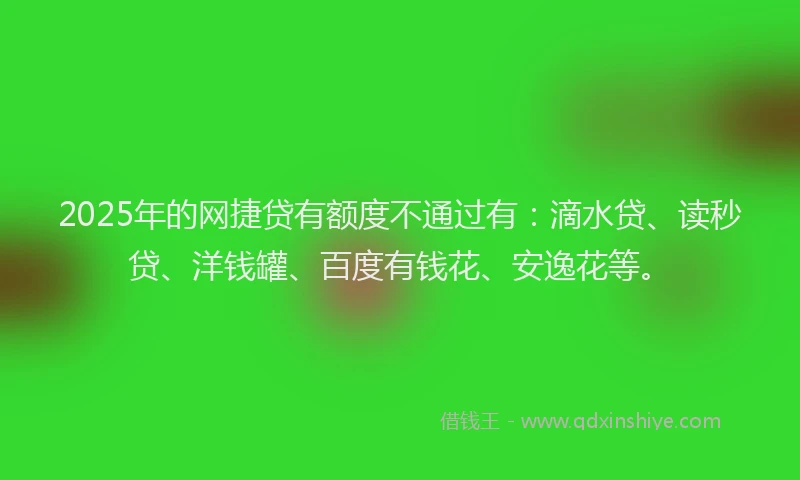 2025年的网捷贷有额度不通过有：滴水贷、读秒贷、洋钱罐、百度有钱花、安逸花等。
