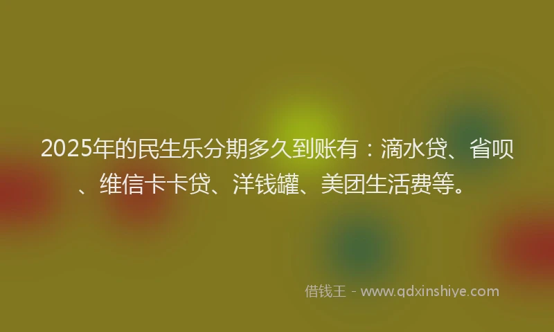 2025年的民生乐分期多久到账有：滴水贷、省呗、维信卡卡贷、洋钱罐、美团生活费等。