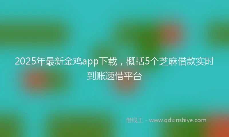 2025年最新金鸡app下载，概括5个芝麻借款实时到账速借平台