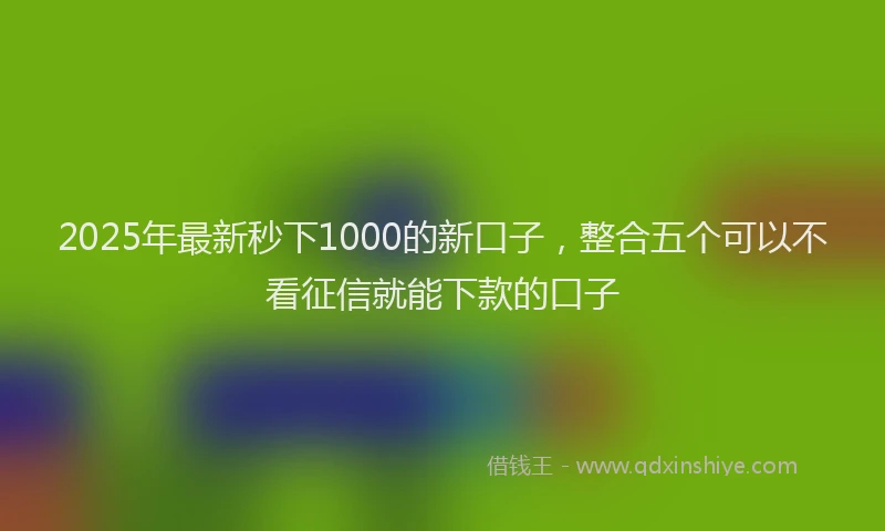 2025年最新秒下1000的新口子，整合五个可以不看征信就能下款的口子