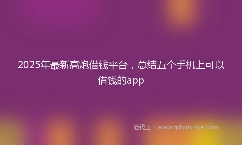 2025年最新高炮借钱平台，总结五个手机上可以借钱的app