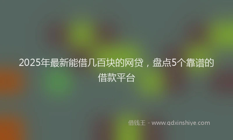 2025年最新能借几百块的网贷，盘点5个靠谱的借款平台