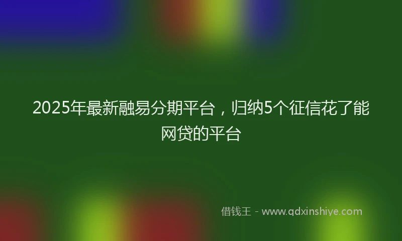 2025年最新融易分期平台，归纳5个征信花了能网贷的平台