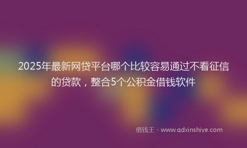 2025年最新网贷平台哪个比较容易通过不看征信的贷款，整合5个公积金借钱软件