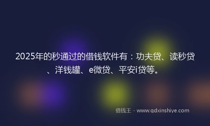 2025年的秒通过的借钱软件有：功夫贷、读秒贷、洋钱罐、e微贷、平安i贷等。
